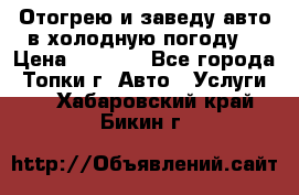 Отогрею и заведу авто в холодную погоду  › Цена ­ 1 000 - Все города, Топки г. Авто » Услуги   . Хабаровский край,Бикин г.